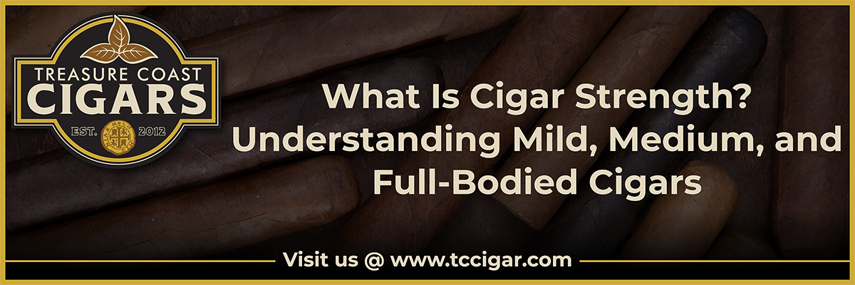 What is Cigar Strength? Understanding Mild, Medium and Full-Bodied Cigars